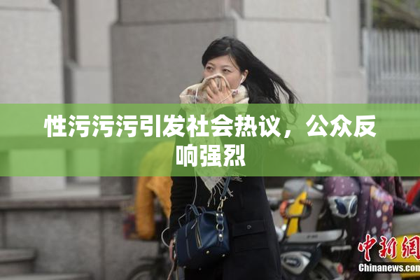 性污污污引发社会热议，公众反响强烈