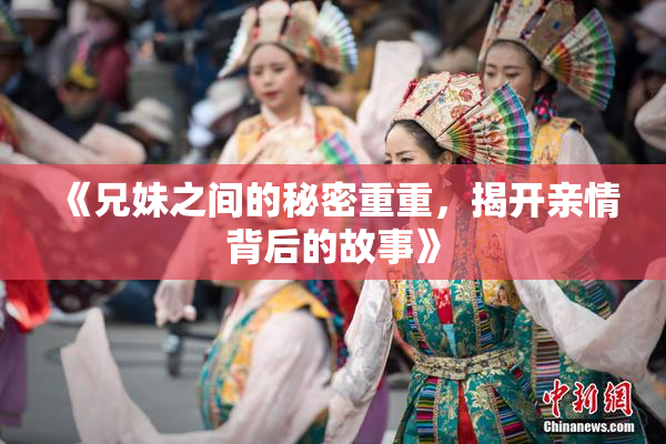 《兄妹之间的秘密重重，揭开亲情背后的故事》