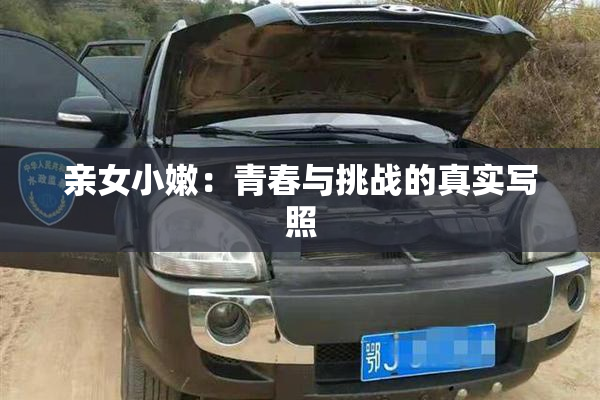 亲女小嫩：青春与挑战的真实写照