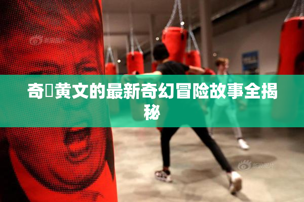 奇犽黄文的最新奇幻冒险故事全揭秘