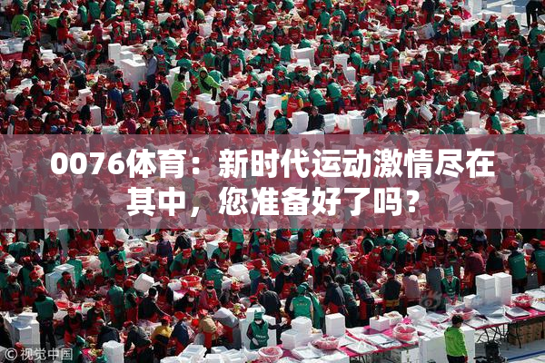 0076体育：新时代运动激情尽在其中，您准备好了吗？