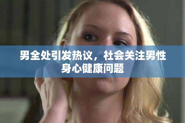 男全处引发热议，社会关注男性身心健康问题