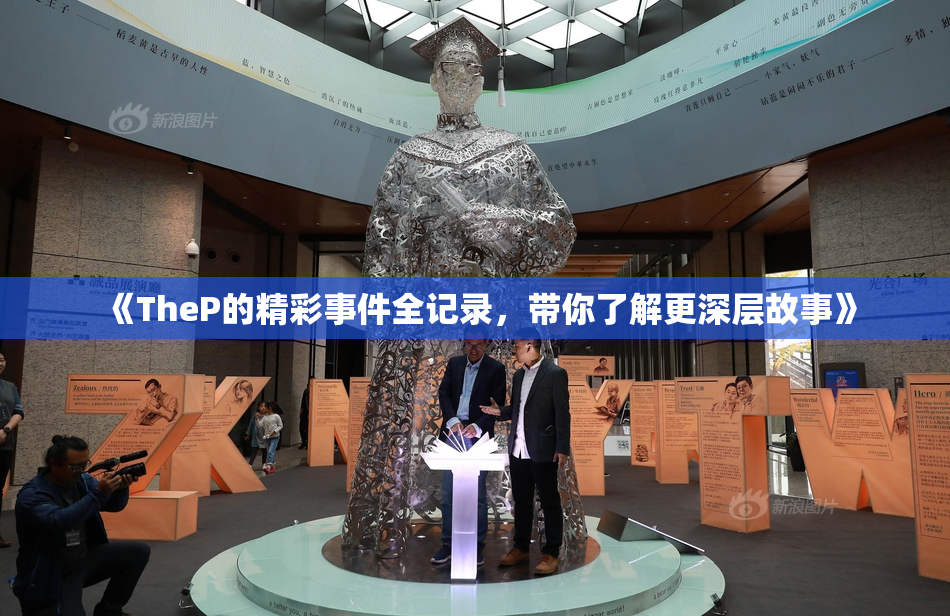 《TheP的精彩事件全记录，带你了解更深层故事》