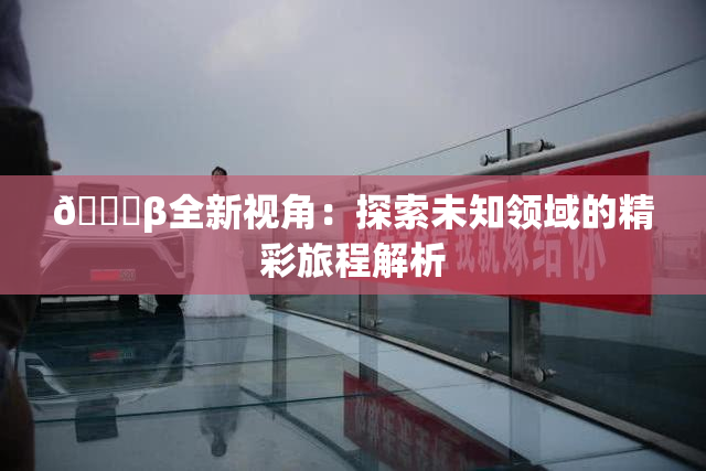 👙β全新视角：探索未知领域的精彩旅程解析