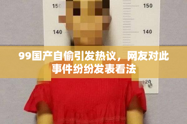 99国产自偷引发热议，网友对此事件纷纷发表看法