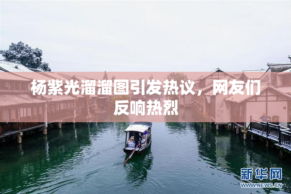 杨紫光溜溜图引发热议，网友们反响热烈
