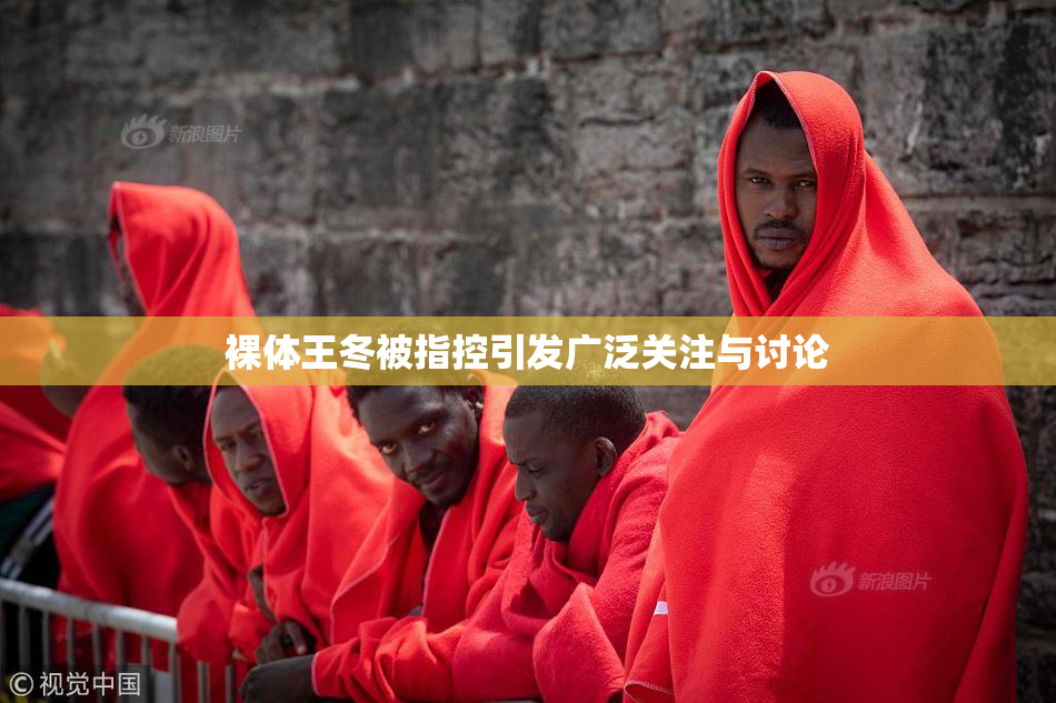 裸体王冬被指控引发广泛关注与讨论