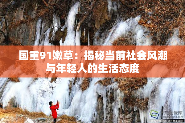 国重91嫩草：揭秘当前社会风潮与年轻人的生活态度