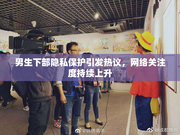男生下部隐私保护引发热议，网络关注度持续上升