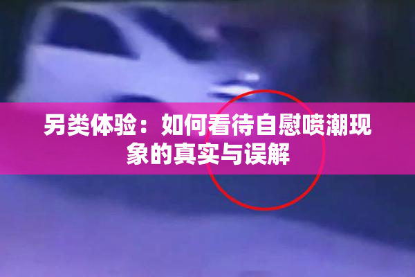 另类体验：如何看待自慰喷潮现象的真实与误解