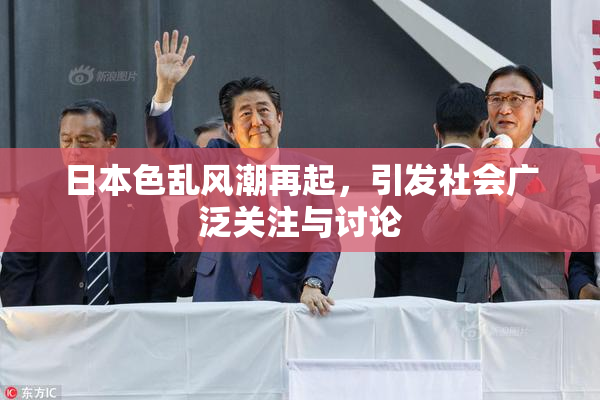 日本色乱风潮再起，引发社会广泛关注与讨论