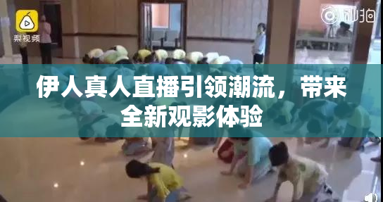 伊人真人直播引领潮流，带来全新观影体验