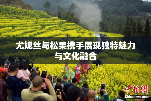 尤妮丝与松果携手展现独特魅力与文化融合