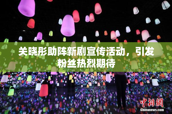 关晓彤助阵新剧宣传活动，引发粉丝热烈期待