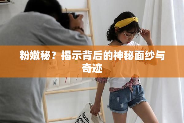 粉嫩秘？揭示背后的神秘面纱与奇迹