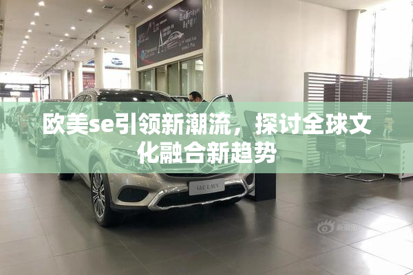 欧美se引领新潮流，探讨全球文化融合新趋势