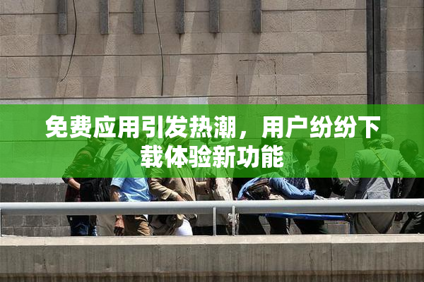 免费应用引发热潮，用户纷纷下载体验新功能