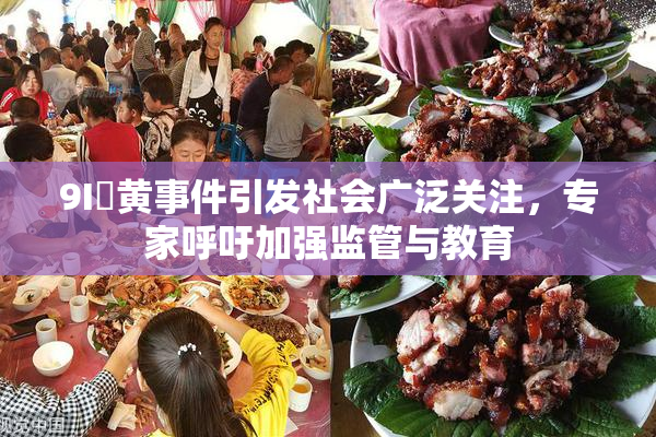 9I婬黄事件引发社会广泛关注，专家呼吁加强监管与教育