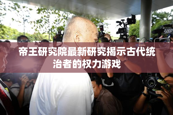 帝王研究院最新研究揭示古代统治者的权力游戏