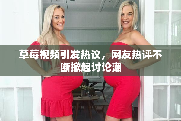草莓视频引发热议，网友热评不断掀起讨论潮