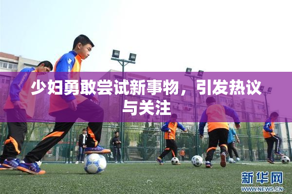 少妇勇敢尝试新事物，引发热议与关注