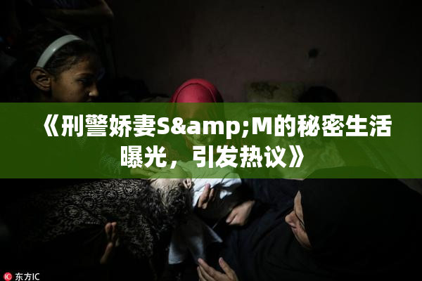 《刑警娇妻S&M的秘密生活曝光，引发热议》