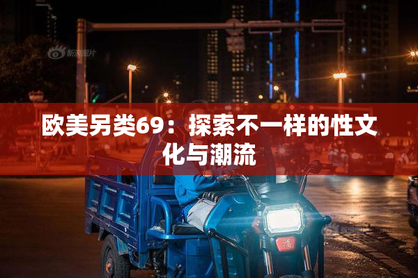 欧美另类69：探索不一样的性文化与潮流