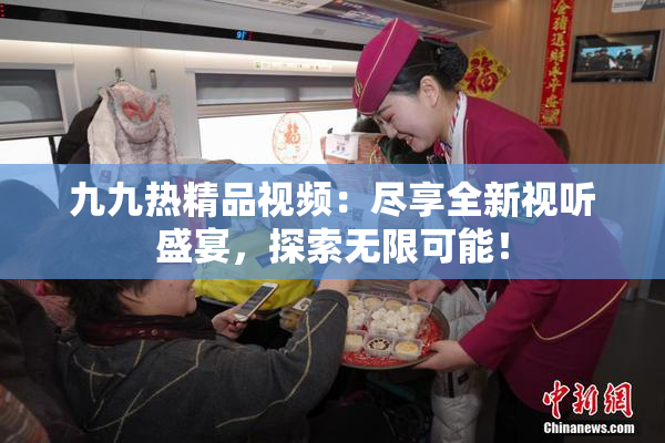 九九热精品视频：尽享全新视听盛宴，探索无限可能！