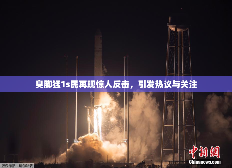 臭脚猛1s民再现惊人反击，引发热议与关注
