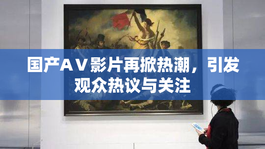 国产AⅤ影片再掀热潮，引发观众热议与关注