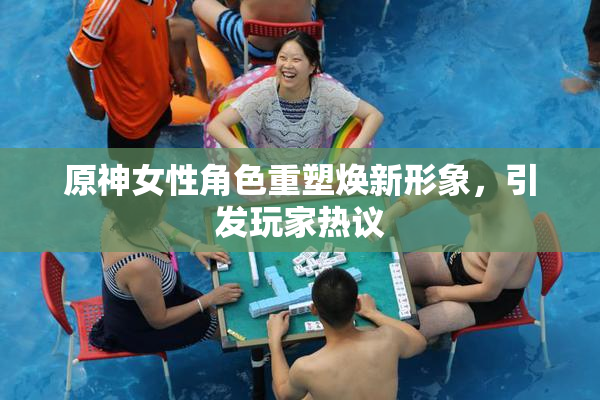 原神女性角色重塑焕新形象，引发玩家热议