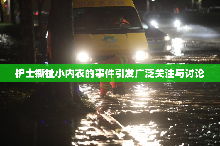 护士撕扯小内衣的事件引发广泛关注与讨论