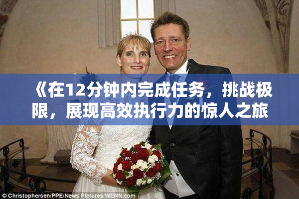 《在12分钟内完成任务，挑战极限，展现高效执行力的惊人之旅》