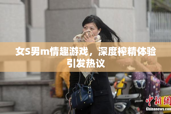 女S男m情趣游戏，深度榨精体验引发热议