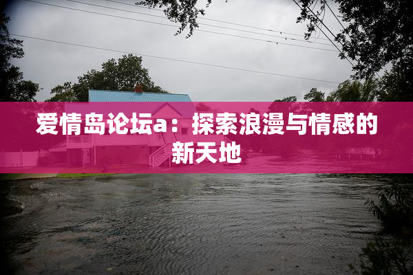 爱情岛论坛a：探索浪漫与情感的新天地