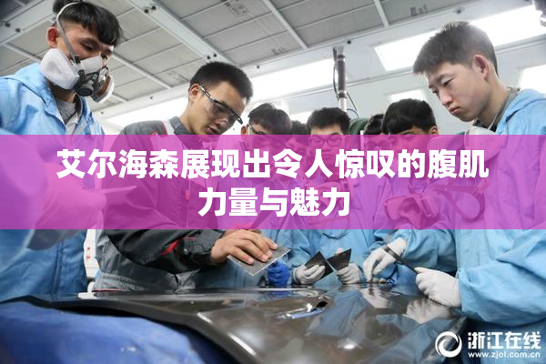 艾尔海森展现出令人惊叹的腹肌力量与魅力