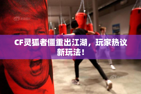 CF灵狐者僵重出江湖，玩家热议新玩法！