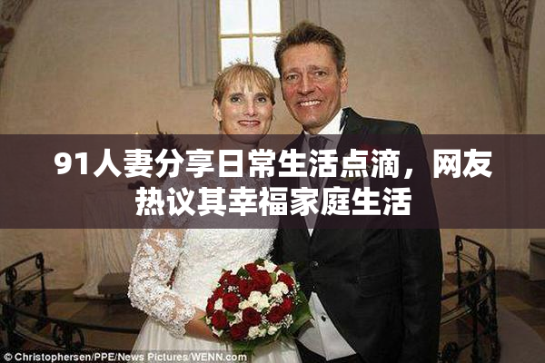 91人妻分享日常生活点滴，网友热议其幸福家庭生活