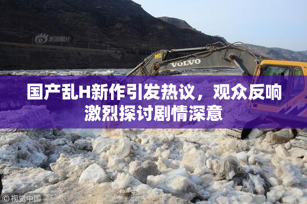国产乱H新作引发热议，观众反响激烈探讨剧情深意