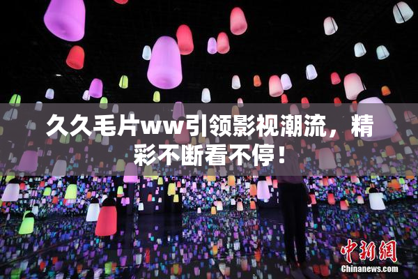 久久毛片ww引领影视潮流，精彩不断看不停！
