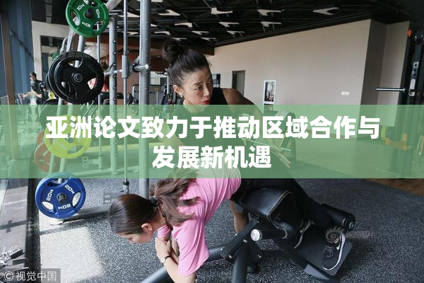 亚洲论文致力于推动区域合作与发展新机遇