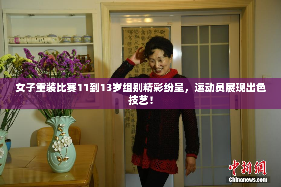 女子重装比赛11到13岁组别精彩纷呈，运动员展现出色技艺！