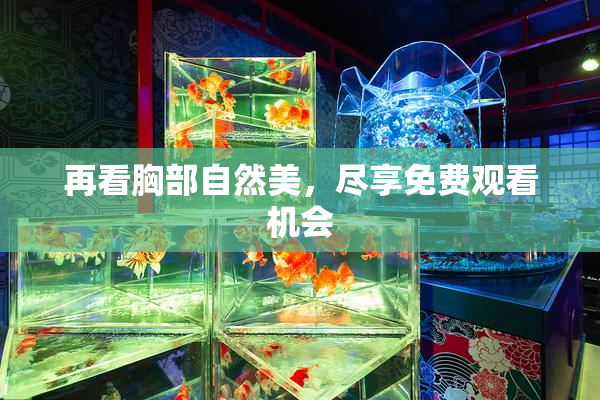 再看胸部自然美，尽享免费观看机会