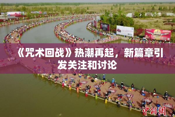 《咒术回战》热潮再起，新篇章引发关注和讨论