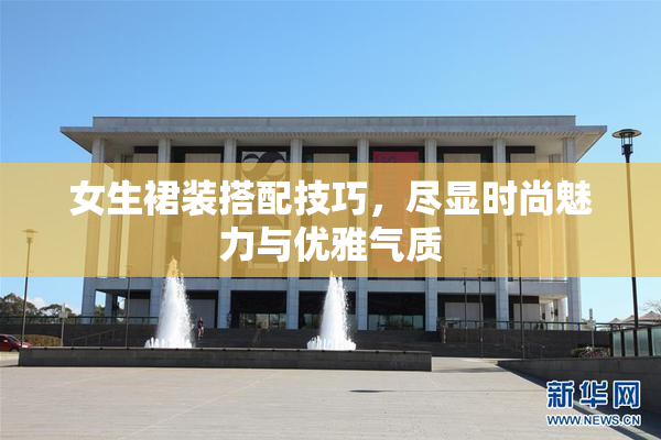 女生裙装搭配技巧，尽显时尚魅力与优雅气质