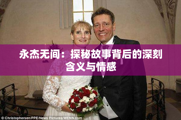 永杰无间：探秘故事背后的深刻含义与情感