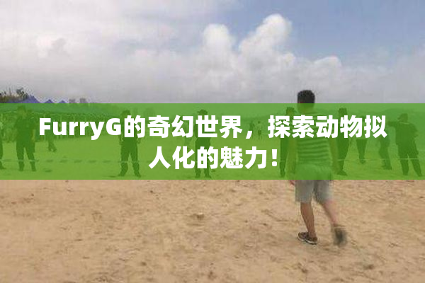 FurryG的奇幻世界，探索动物拟人化的魅力！