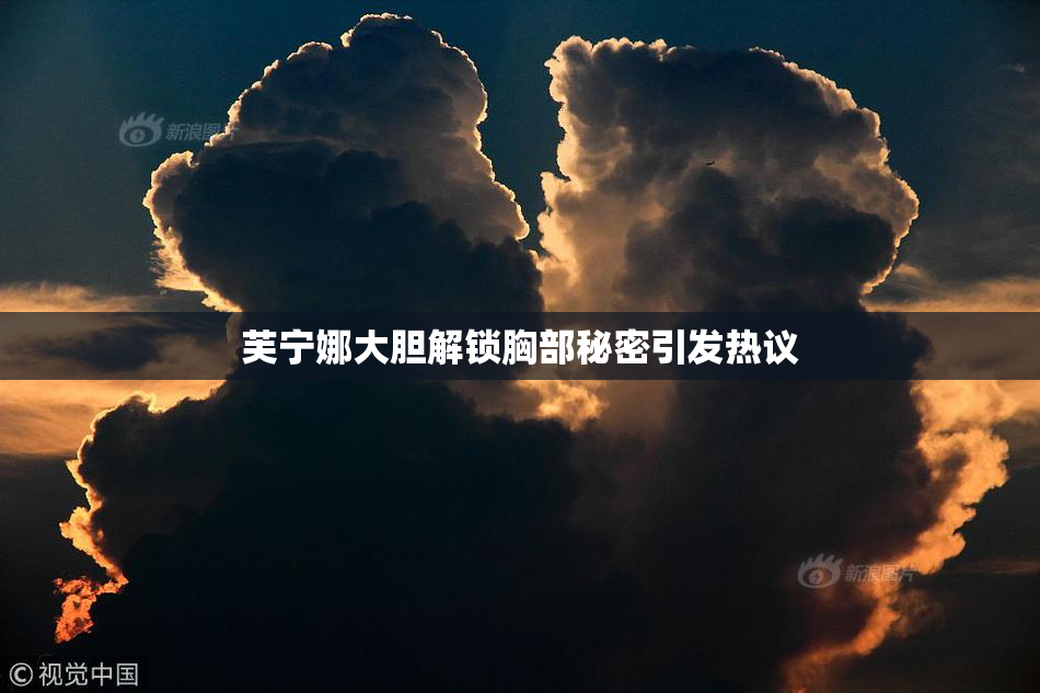芙宁娜大胆解锁胸部秘密引发热议