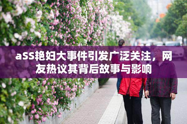 aSS艳妇大事件引发广泛关注，网友热议其背后故事与影响