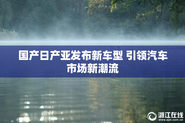 国产日产亚发布新车型 引领汽车市场新潮流